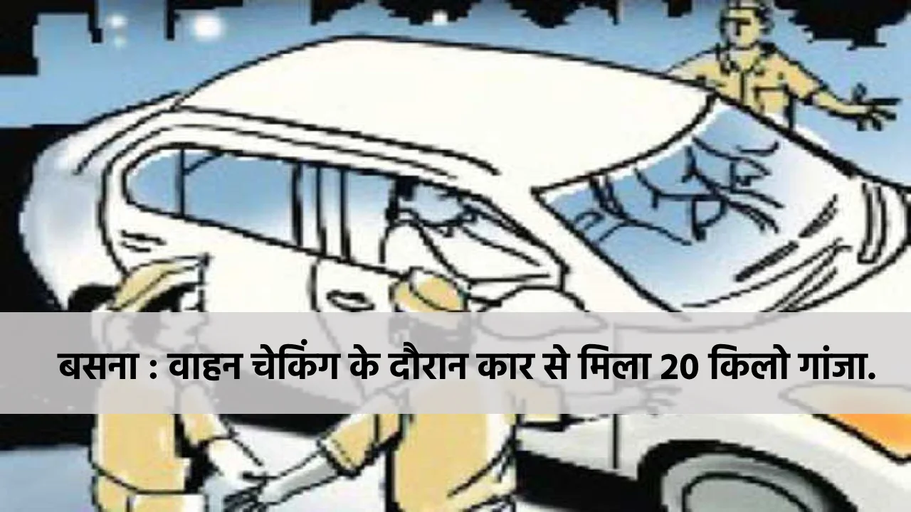 बसना : वाहन चेकिंग के दौरान कार से मिला 20 किलो गांजा. - CG Sandesh