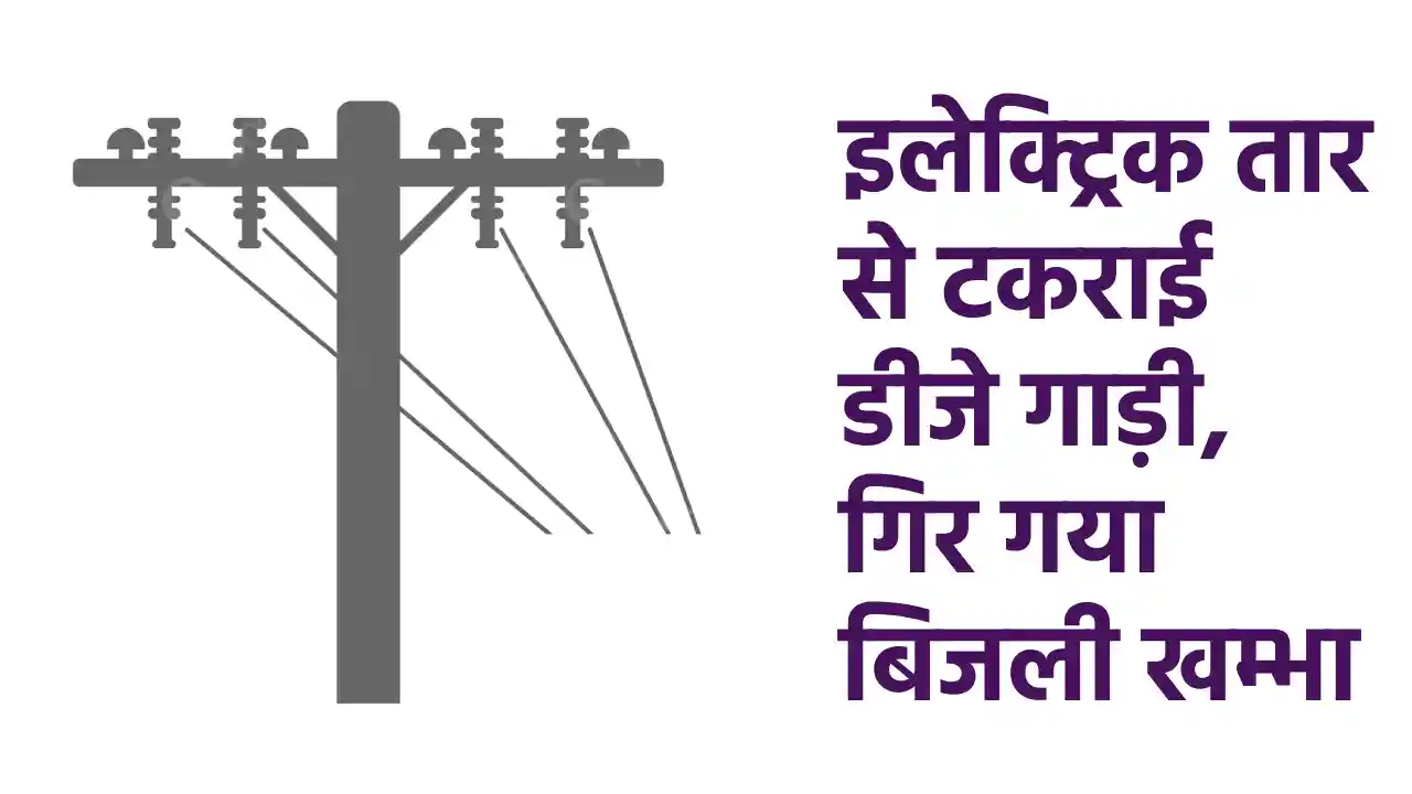 बसना : इलेक्ट्रिक तार से टकराई डीजे गाड़ी, गिर गया बिजली खम्भ... - CG Sandesh