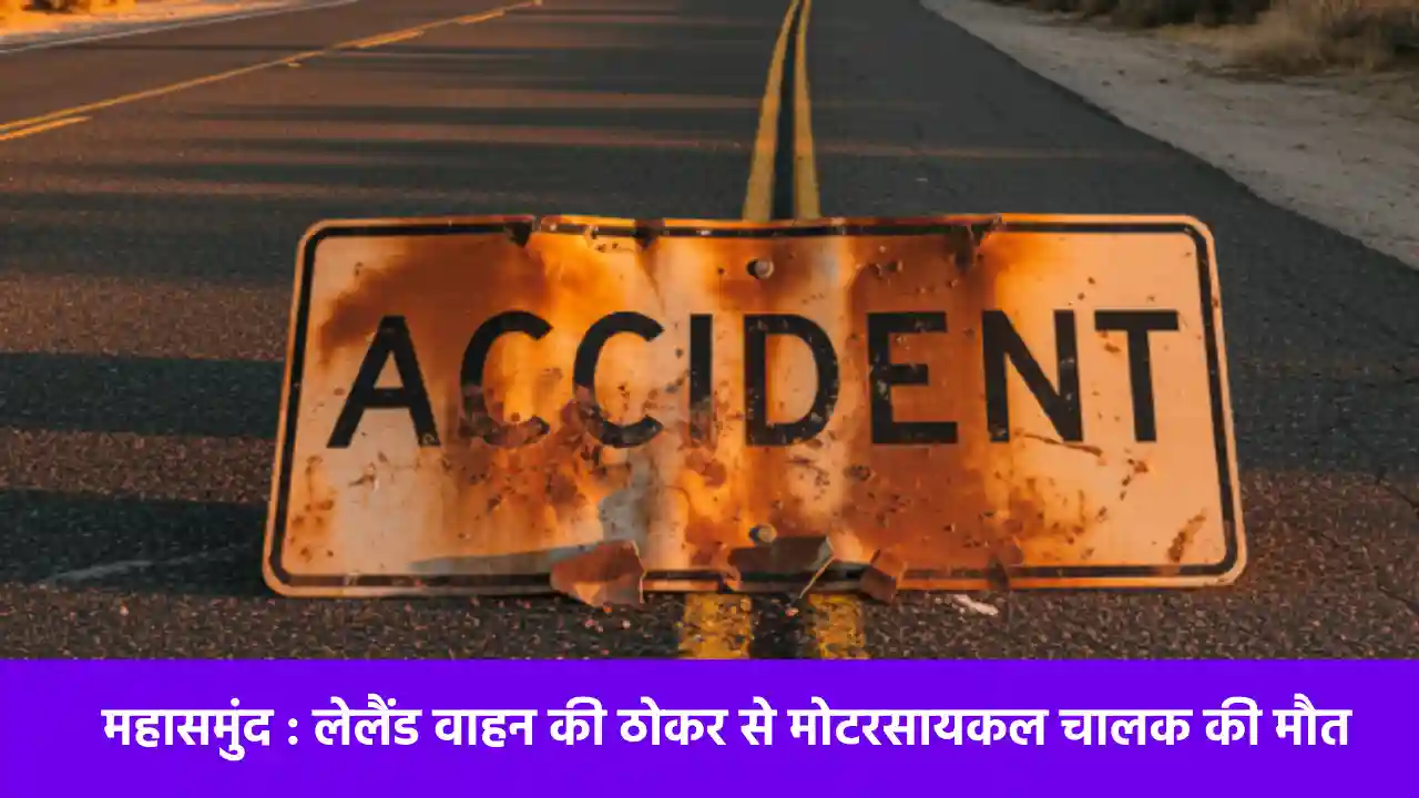 महासमुंद : लेलैंड वाहन की ठोकर से मोटरसायकल चालक की मौत - CG Sandesh