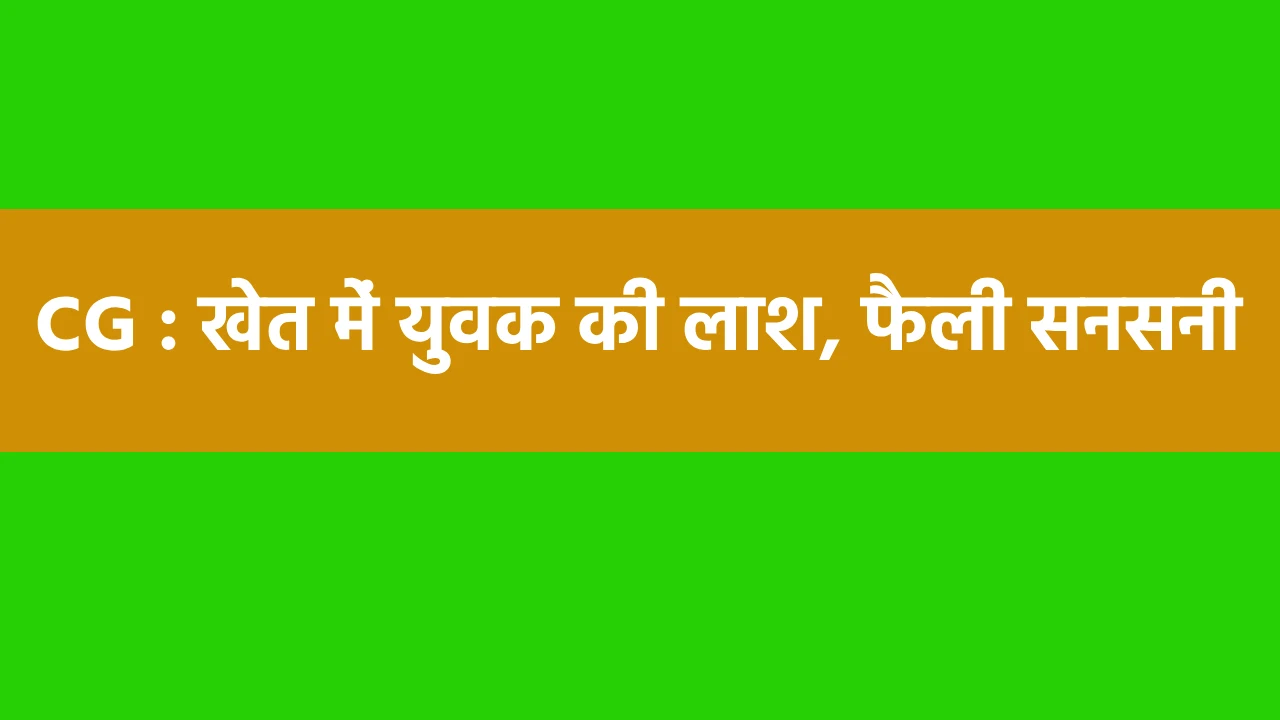 CG : खेत में मिली 25 वर्षीय युवक की लाश, हत्या की आशंका, इला... - CG Sandesh