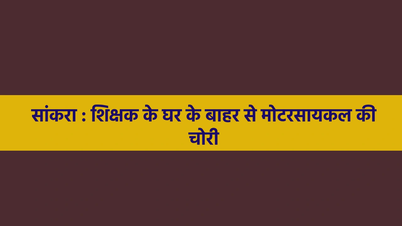 सांकरा : शिक्षक के घर के बाहर से मोटरसायकल की चोरी - CG Sandesh