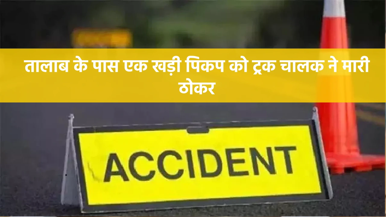 पटेवा : तालाब के पास एक खड़ी पिकप को ट्रक चालक ने मारी ठोकर, ... - CG Sandesh