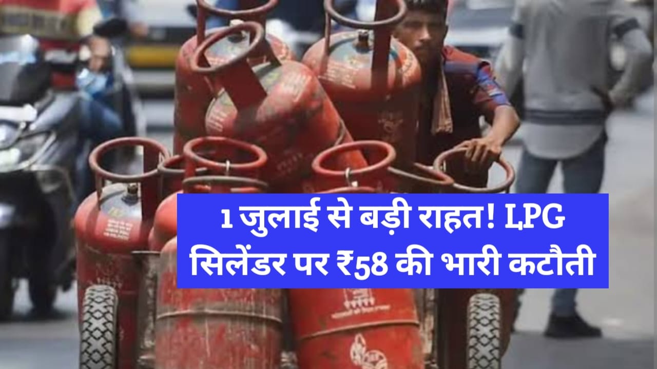 1 जुलाई से बड़ी राहत! LPG सिलेंडर पर ₹58 की भारी कटौती, तुरंत जानें नए रेट