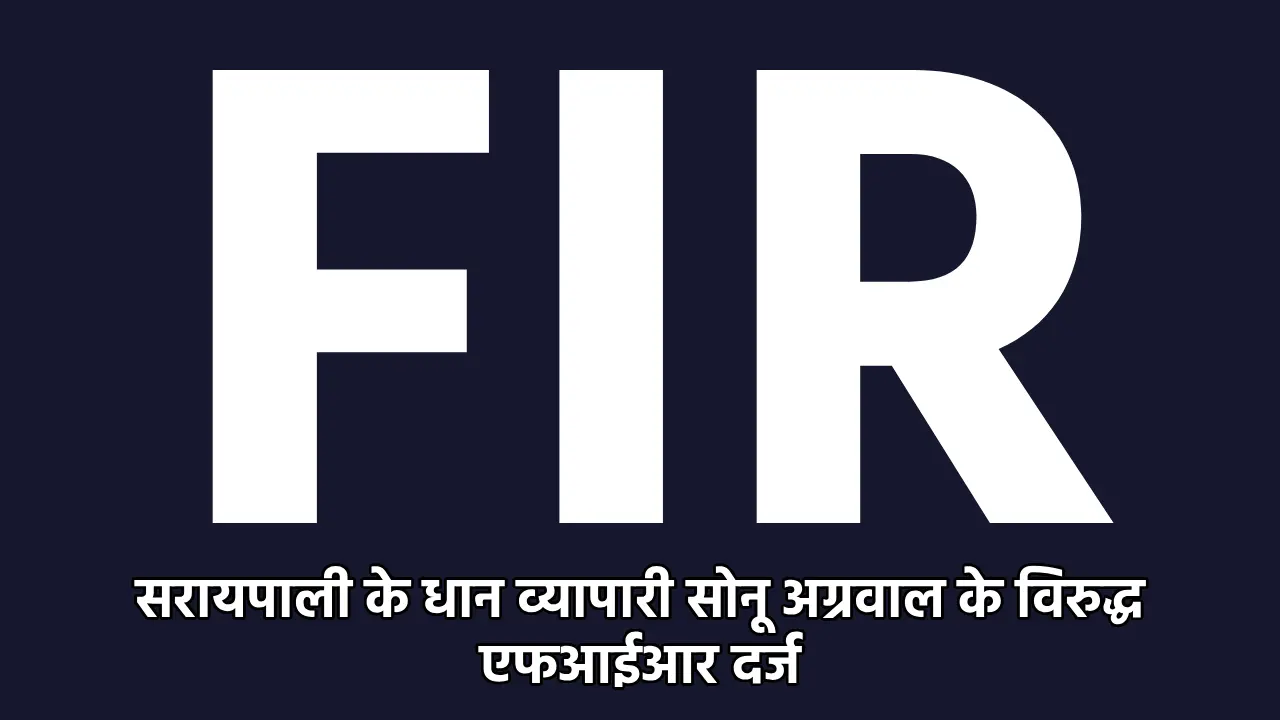 सरायपाली के धान व्यापारी सोनू अग्रवाल के विरुद्ध एफआईआर दर्ज - CG Sandesh