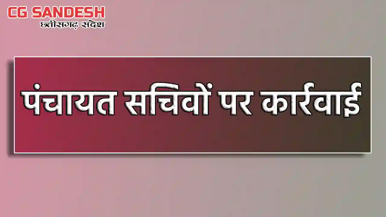 CG : 100 ग्राम पंचायतों के सचिवों पर हुई कार्रवाई - CG Sandesh
