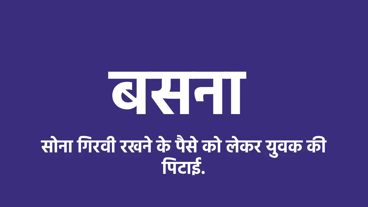 बसना : सोना गिरवी रखने के पैसे को लेकर युवक की पिटाई. - CG Sandesh