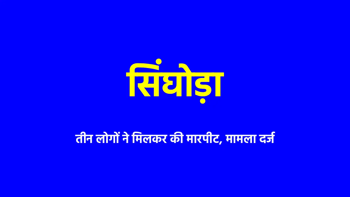 सिंघोड़ा : तीन लोगों ने मिलकर की मारपीट, मामला दर्ज - CG Sandesh